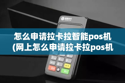 怎么申请拉卡拉智能pos机(网上怎么申请拉卡拉pos机)