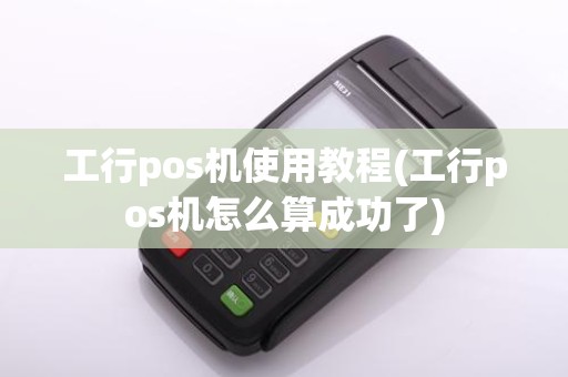 工行pos机使用教程(工行pos机怎么算成功了)