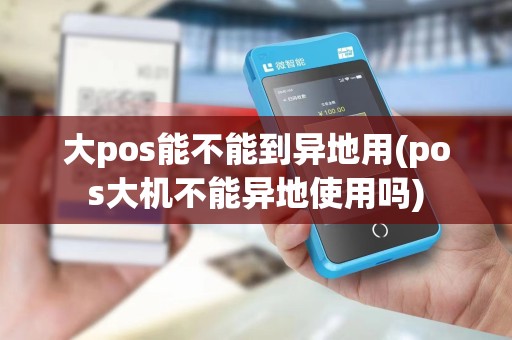 大pos能不能到异地用(pos大机不能异地使用吗)