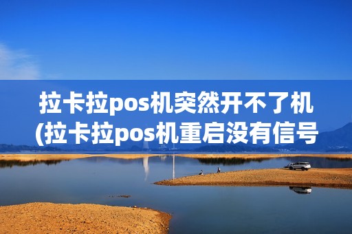 拉卡拉pos机突然开不了机(拉卡拉pos机重启没有信号了)