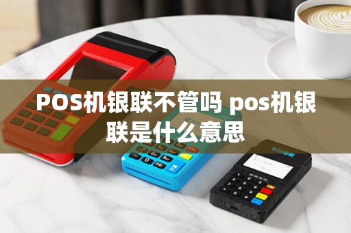 POS机银联不管吗 pos机银联是什么意思
