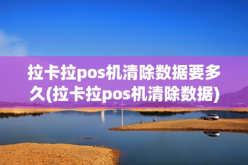 拉卡拉pos机清除数据要多久(拉卡拉pos机清除数据)