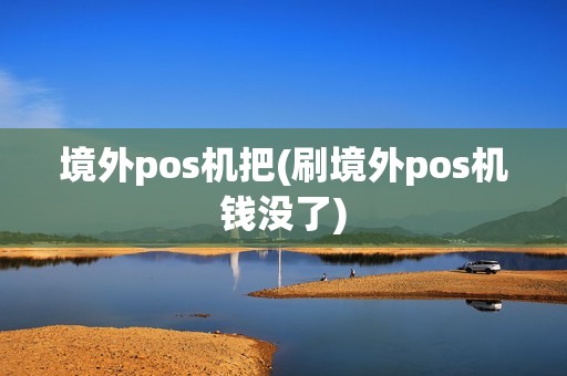 境外pos机把(刷境外pos机钱没了)
