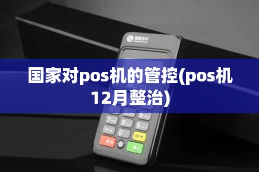 国家对pos机的管控(pos机12月整治)