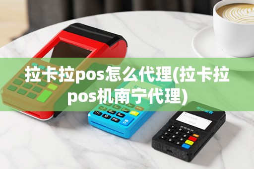拉卡拉pos怎么代理(拉卡拉pos机南宁代理)