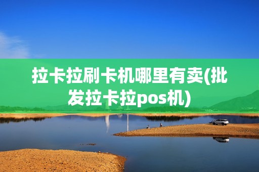 拉卡拉刷卡机哪里有卖(批发拉卡拉pos机)