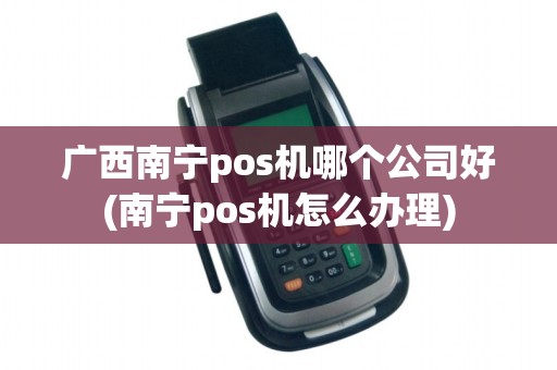 广西南宁pos机哪个公司好(南宁pos机怎么办理)