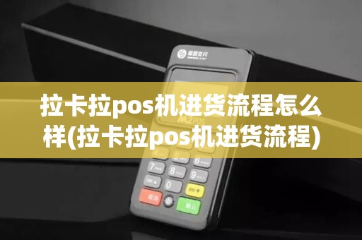 拉卡拉pos机进货流程怎么样(拉卡拉pos机进货流程)