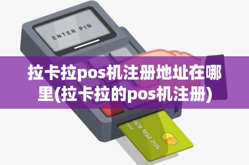 拉卡拉pos机注册地址在哪里(拉卡拉的pos机注册)