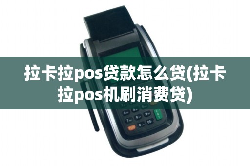 拉卡拉pos贷款怎么贷(拉卡拉pos机刷消费贷)