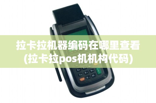 拉卡拉机器编码在哪里查看(拉卡拉pos机机构代码)
