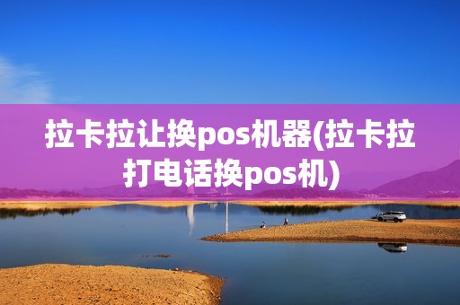 拉卡拉让换pos机器(拉卡拉打电话换pos机)