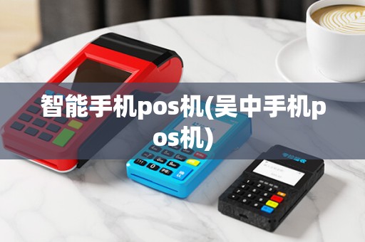 智能手机pos机(吴中手机pos机)