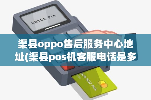 渠县oppo售后服务中心地址(渠县pos机客服电话是多少)