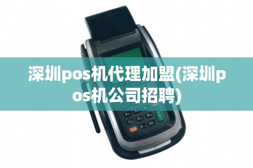 深圳pos机代理加盟(深圳pos机公司招聘)