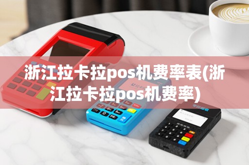 浙江拉卡拉pos机费率表(浙江拉卡拉pos机费率)