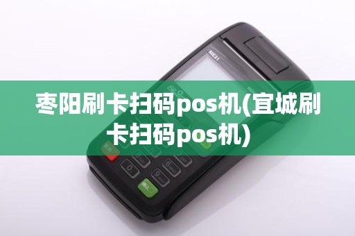 枣阳刷卡扫码pos机(宜城刷卡扫码pos机)
