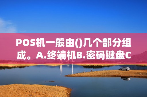 POS机一般由()几个部分组成。A.终端机B.密码键盘C.电源D.打印机此题为多项选择题。请帮忙给出正确答案和分析...
