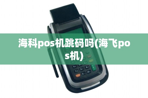 海科pos机跳码吗(海飞pos机)