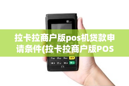 拉卡拉商户版pos机贷款申请条件(拉卡拉商户版POS机)
