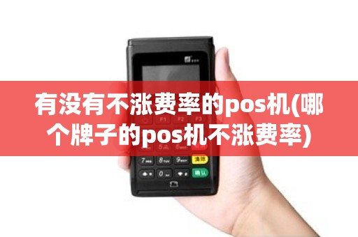 有没有不涨费率的pos机(哪个牌子的pos机不涨费率)