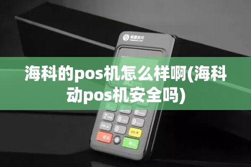 海科的pos机怎么样啊(海科动pos机安全吗)