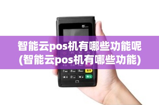 智能云pos机有哪些功能呢(智能云pos机有哪些功能)