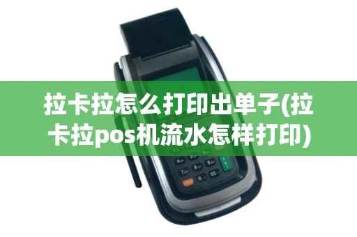 拉卡拉怎么打印出单子(拉卡拉pos机流水怎样打印)