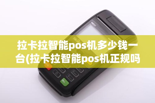 拉卡拉智能pos机多少钱一台(拉卡拉智能pos机正规吗)