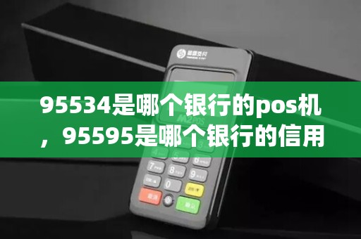 95534是哪个银行的pos机，95595是哪个银行的信用卡