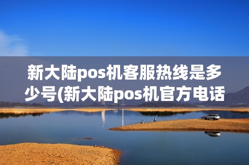 新大陆pos机客服热线是多少号(新大陆pos机官方电话)