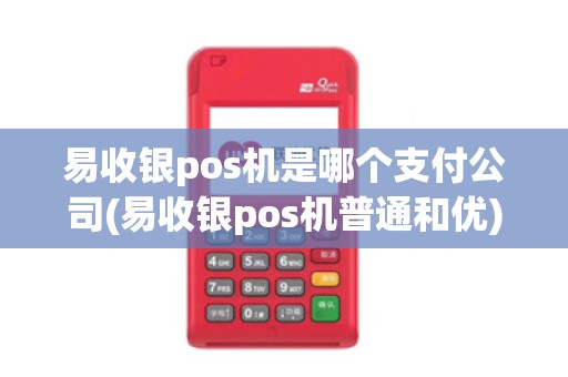 易收银pos机是哪个支付公司(易收银pos机普通和优)