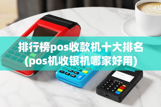 排行榜pos收款机十大排名(pos机收银机哪家好用)
