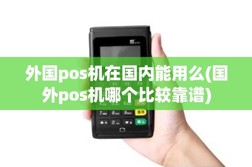 外国pos机在国内能用么(国外pos机哪个比较靠谱)