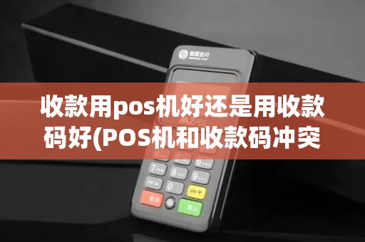 收款用pos机好还是用收款码好(POS机和收款码冲突不)