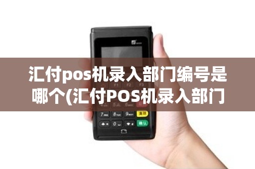 汇付pos机录入部门编号是哪个(汇付POS机录入部门编号是)
