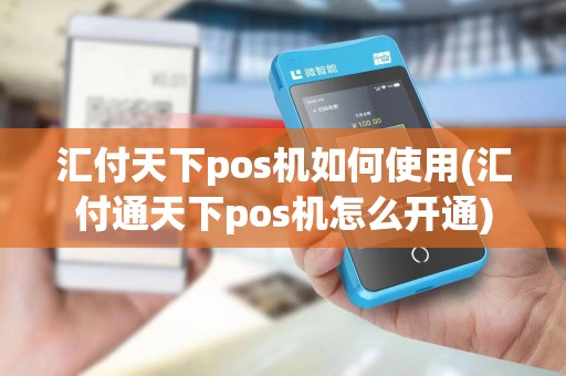 汇付天下pos机如何使用(汇付通天下pos机怎么开通)