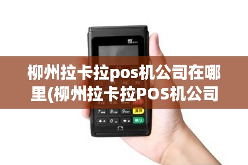 柳州拉卡拉pos机公司在哪里(柳州拉卡拉POS机公司)