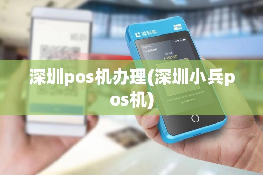 深圳pos机办理(深圳小兵pos机)