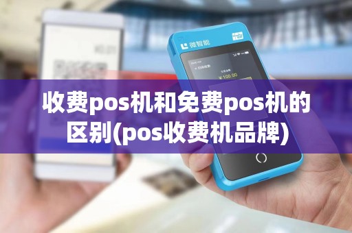 收费pos机和免费pos机的区别(pos收费机品牌)