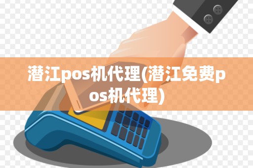 潜江pos机代理(潜江免费pos机代理)