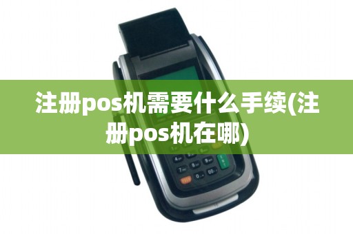 注册pos机需要什么手续(注册pos机在哪)