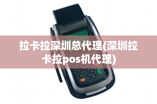 拉卡拉深圳总代理(深圳拉卡拉pos机代理)
