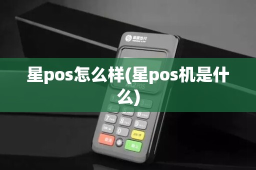 星pos怎么样(星pos机是什么)