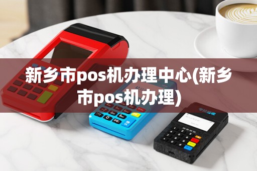 新乡市pos机办理中心(新乡市pos机办理)