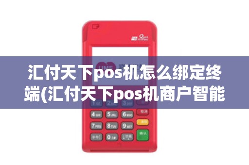 汇付天下pos机怎么绑定终端(汇付天下pos机商户智能匹配)