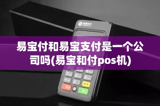 易宝付和易宝支付是一个公司吗(易宝和付pos机)