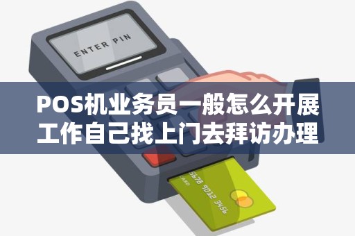 POS机业务员一般怎么开展工作自己找上门去拜访办理,还是等人联系...