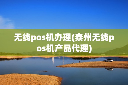 无线pos机办理(泰州无线pos机产品代理)