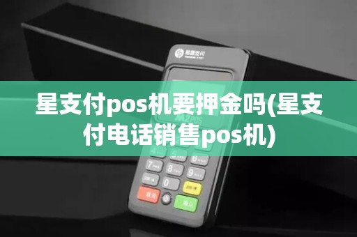 星支付pos机要押金吗(星支付电话销售pos机)